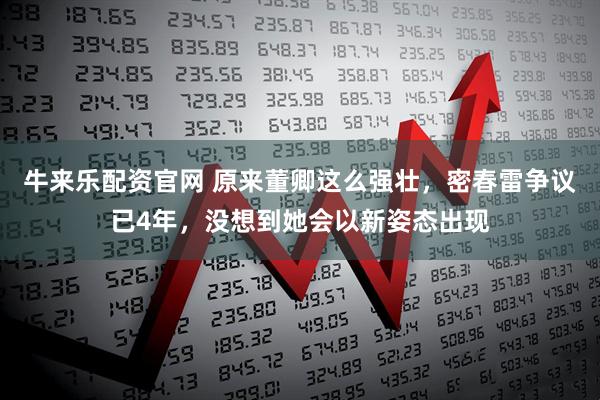 牛来乐配资官网 原来董卿这么强壮，密春雷争议已4年，没想到她会以新姿态出现