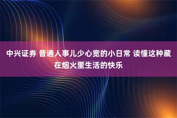 中兴证券 普通人事儿少心宽的小日常 读懂这种藏在烟火里生活的快乐