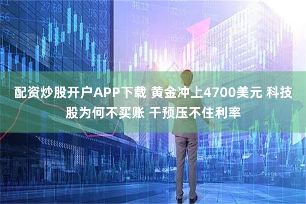 配资炒股开户APP下载 黄金冲上4700美元 科技股为何不买账 干预压不住利率