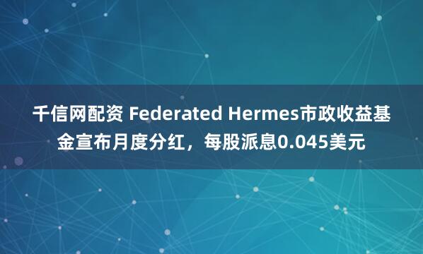 千信网配资 Federated Hermes市政收益基金宣布月度分红，每股派息0.045美元