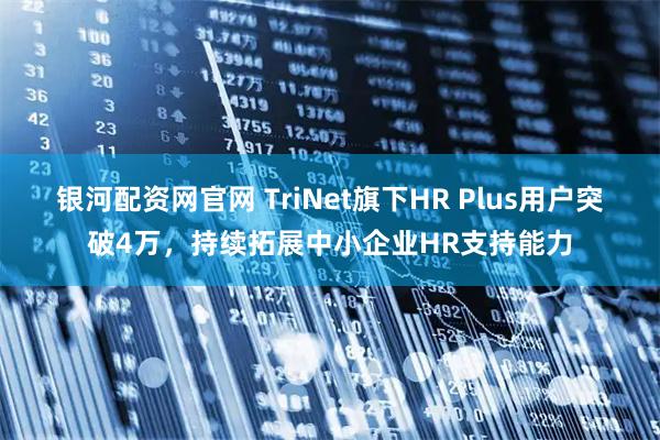 银河配资网官网 TriNet旗下HR Plus用户突破4万，持续拓展中小企业HR支持能力